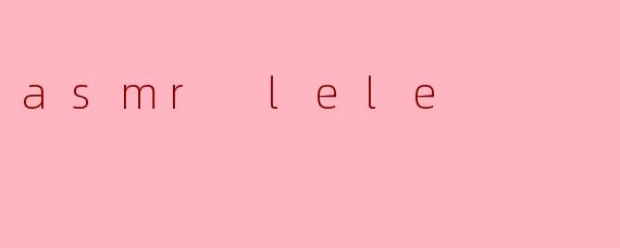 什么是“asmr lele”,它有什么独特之处?